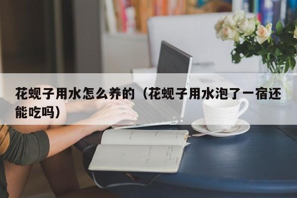 花蚬子用水怎么养的（花蚬子用水泡了一宿还能吃吗）