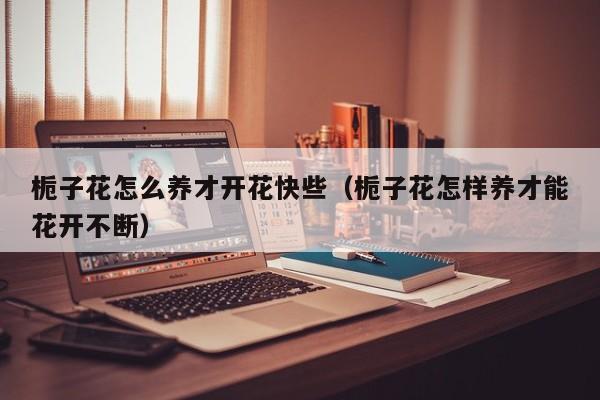 栀子花怎么养才开花快些（栀子花怎样养才能花开不断）