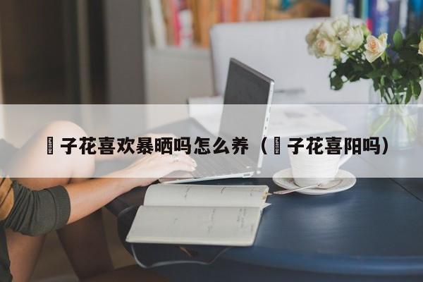 枙子花喜欢暴晒吗怎么养（枙子花喜阳吗）