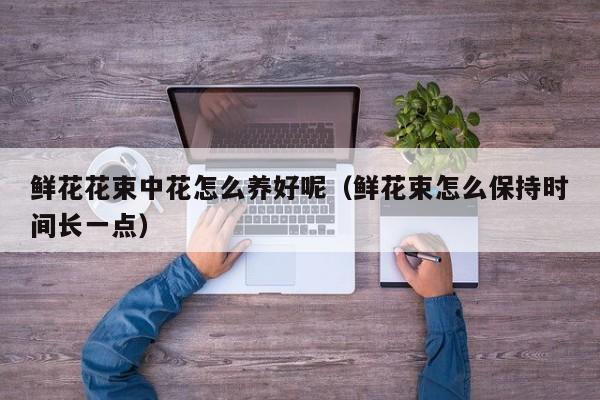 鲜花花束中花怎么养好呢（鲜花束怎么保持时间长一点）