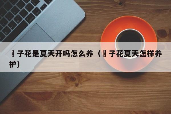枙子花是夏天开吗怎么养（桭子花夏天怎样养护）