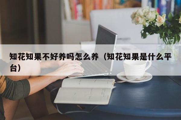 知花知果不好养吗怎么养（知花知果是什么平台）