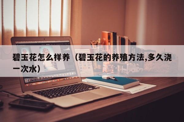 碧玉花怎么样养（碧玉花的养殖方法,多久浇一次水）