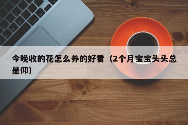 今晚收的花怎么养的好看（2个月宝宝头头总是仰）