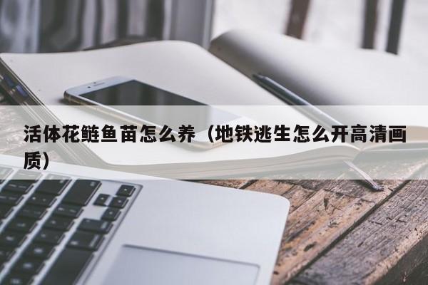 活体花鲢鱼苗怎么养（地铁逃生怎么开高清画质）