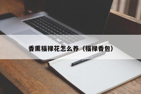 香熏福禄花怎么养（福禄香包）