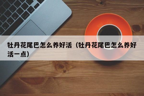 牡丹花尾巴怎么养好活（牡丹花尾巴怎么养好活一点）
