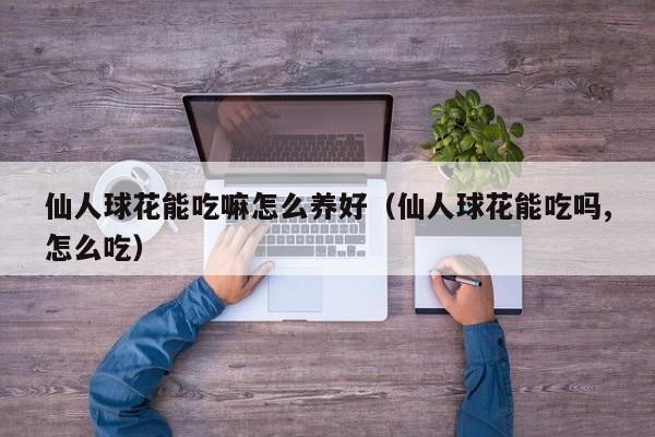 仙人球花能吃嘛怎么养好（仙人球花能吃吗,怎么吃）