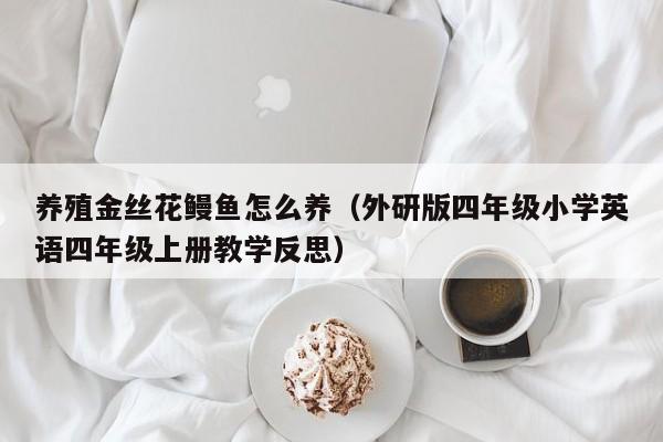 养殖金丝花鳗鱼怎么养（外研版四年级小学英语四年级上册教学反思）