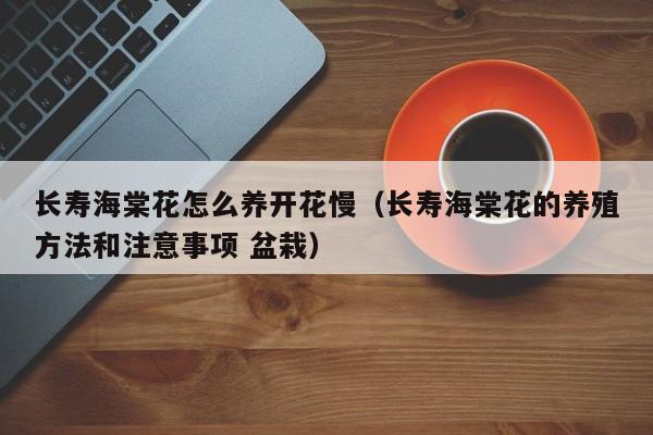 长寿海棠花怎么养开花慢（长寿海棠花的养殖方法和注意事项 盆栽）