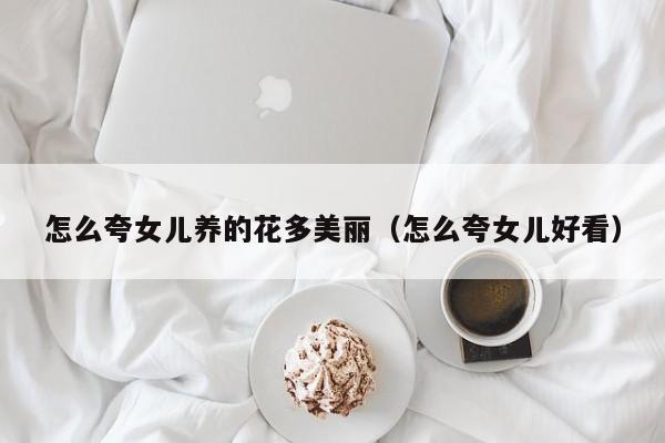 怎么夸女儿养的花多美丽（怎么夸女儿好看）