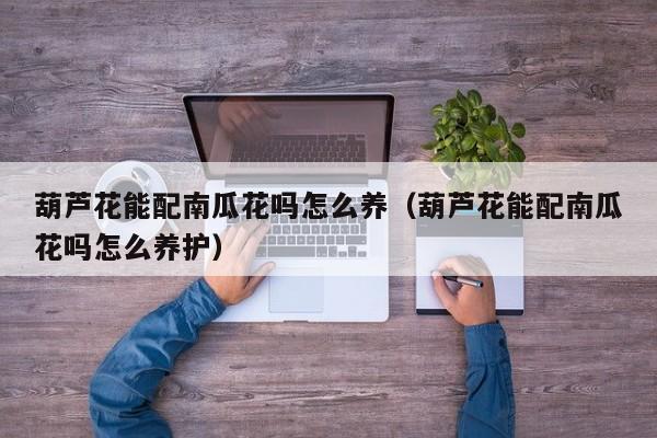 葫芦花能配南瓜花吗怎么养（葫芦花能配南瓜花吗怎么养护）