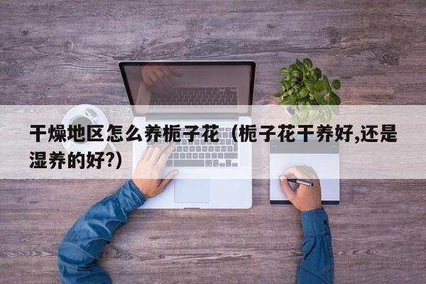干燥地区怎么养栀子花（栀子花干养好,还是湿养的好?）