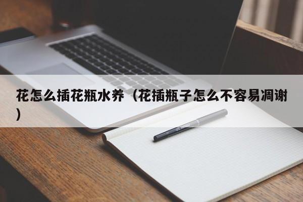 花怎么插花瓶水养（花插瓶子怎么不容易凋谢）