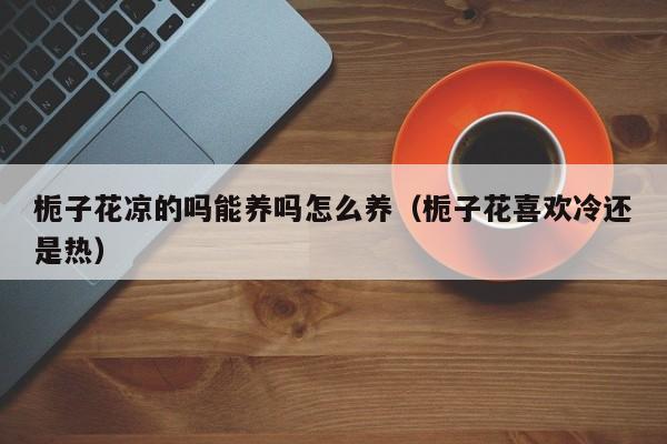 栀子花凉的吗能养吗怎么养（栀子花喜欢冷还是热）