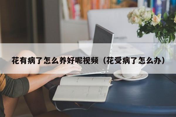 花有病了怎么养好呢视频（花受病了怎么办）