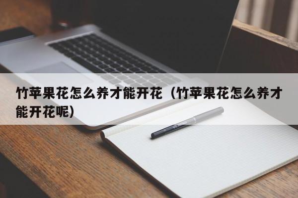 竹苹果花怎么养才能开花（竹苹果花怎么养才能开花呢）