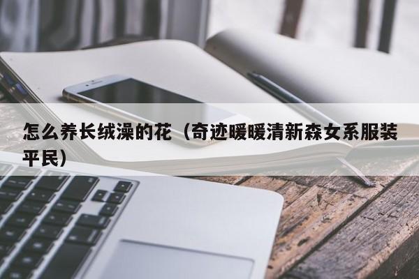 怎么养长绒澡的花（奇迹暖暖清新森女系服装平民）