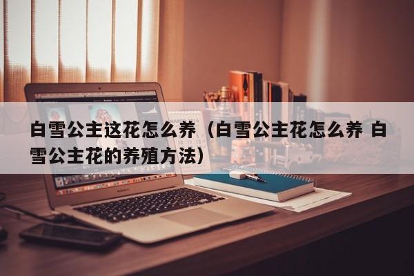 白雪公主这花怎么养（白雪公主花怎么养 白雪公主花的养殖方法）