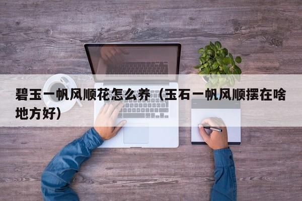 碧玉一帆风顺花怎么养（玉石一帆风顺摆在啥地方好）