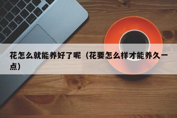 花怎么就能养好了呢（花要怎么样才能养久一点）