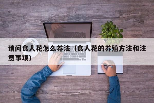 请问食人花怎么养法（食人花的养殖方法和注意事项）