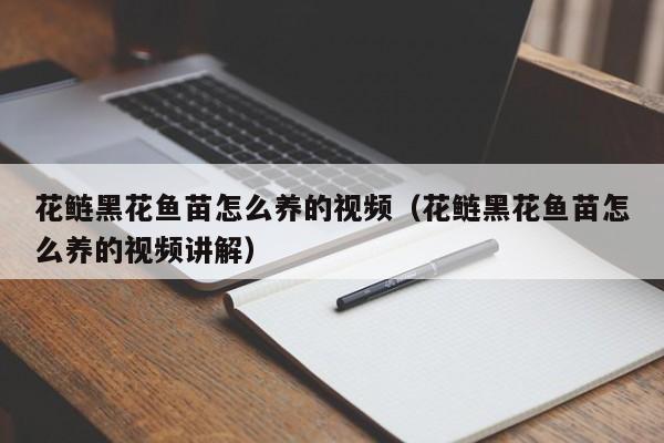 花鲢黑花鱼苗怎么养的视频（花鲢黑花鱼苗怎么养的视频讲解）