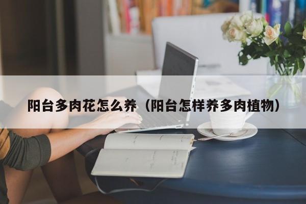 阳台多肉花怎么养（阳台怎样养多肉植物）