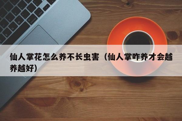 仙人掌花怎么养不长虫害（仙人掌咋养才会越养越好）