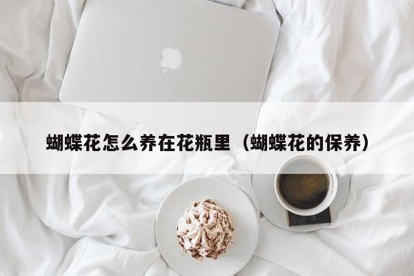 蝴蝶花怎么养在花瓶里（蝴蝶花的保养）