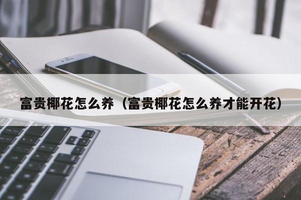 富贵椰花怎么养（富贵椰花怎么养才能开花）