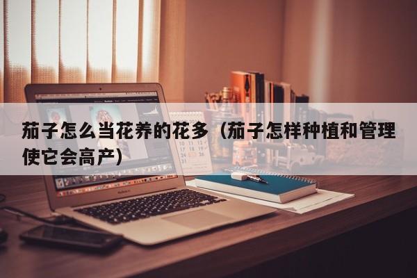 茄子怎么当花养的花多（茄子怎样种植和管理使它会高产）