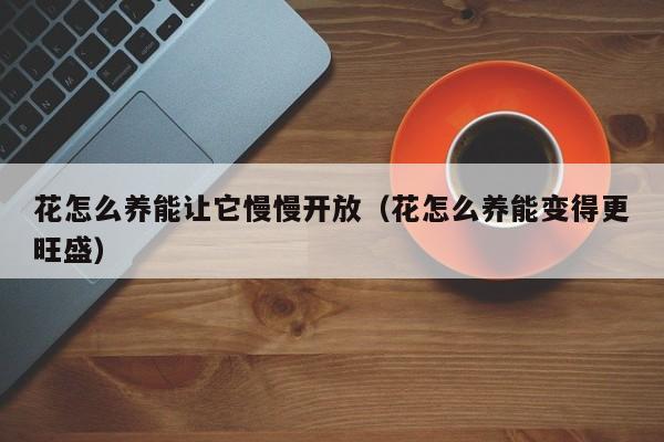 花怎么养能让它慢慢开放（花怎么养能变得更旺盛）
