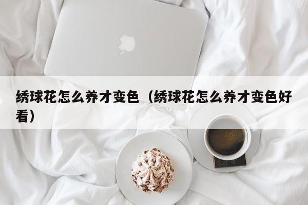 绣球花怎么养才变色（绣球花怎么养才变色好看）