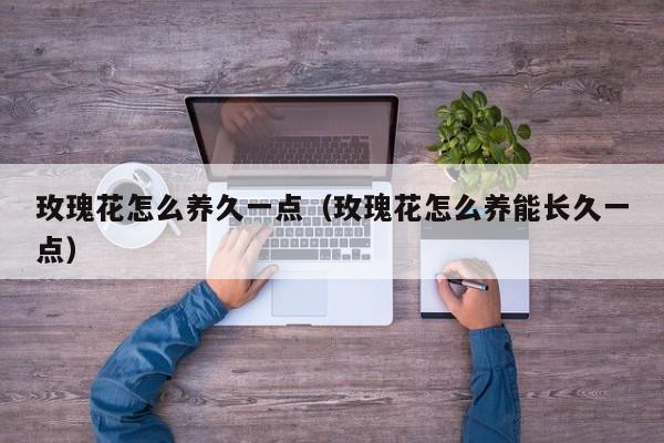 玫瑰花怎么养久一点（玫瑰花怎么养能长久一点）