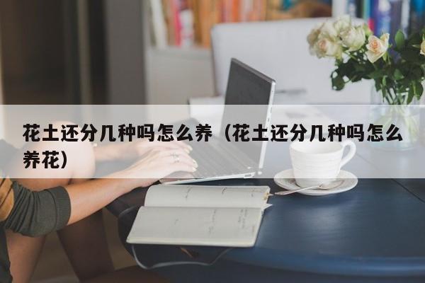 花土还分几种吗怎么养（花土还分几种吗怎么养花）