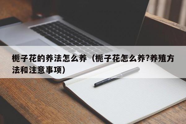 栀子花的养法怎么养（栀子花怎么养?养殖方法和注意事项）