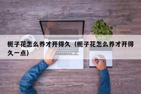 栀子花怎么养才开得久（栀子花怎么养才开得久一点）