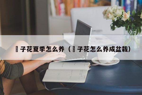 枙子花夏季怎么养（枙子花怎么养成盆栽）