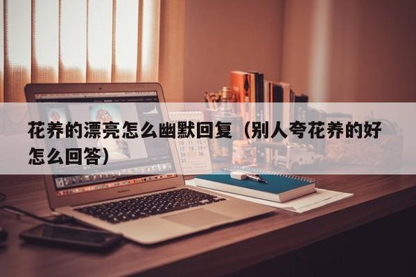 花养的漂亮怎么幽默回复（别人夸花养的好 怎么回答）