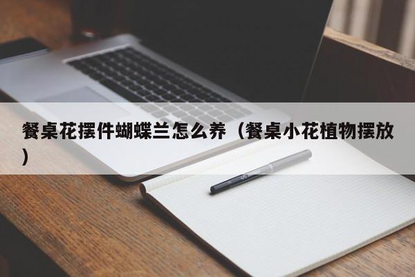 餐桌花摆件蝴蝶兰怎么养（餐桌小花植物摆放）