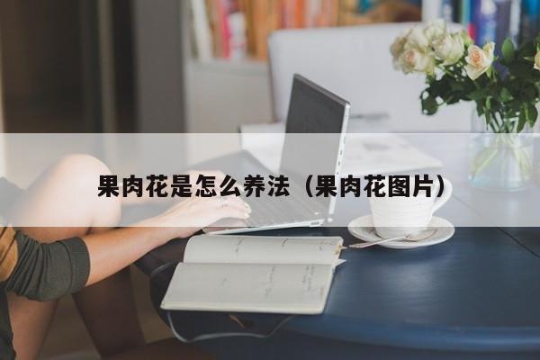 果肉花是怎么养法（果肉花图片）