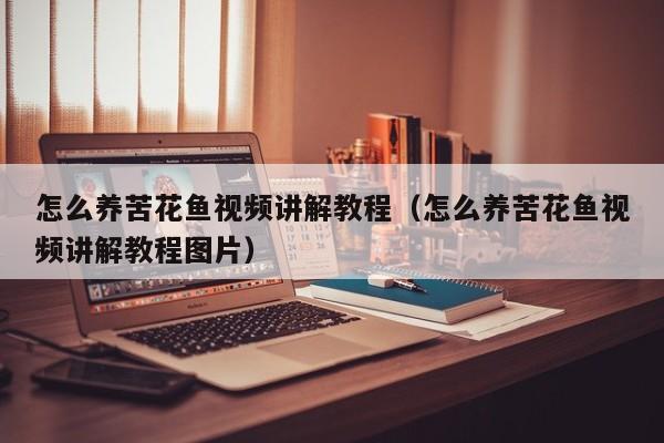 怎么养苦花鱼视频讲解教程（怎么养苦花鱼视频讲解教程图片）