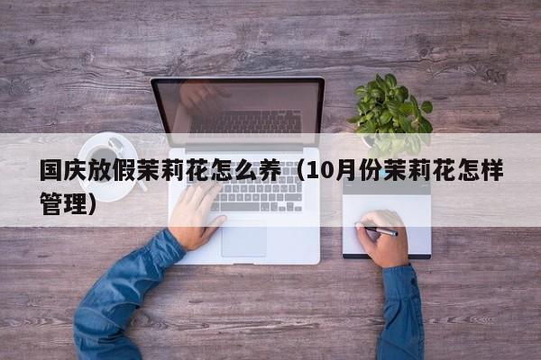 国庆放假茉莉花怎么养（10月份茉莉花怎样管理）