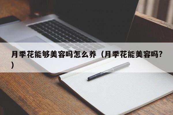 月季花能够美容吗怎么养（月季花能美容吗?）