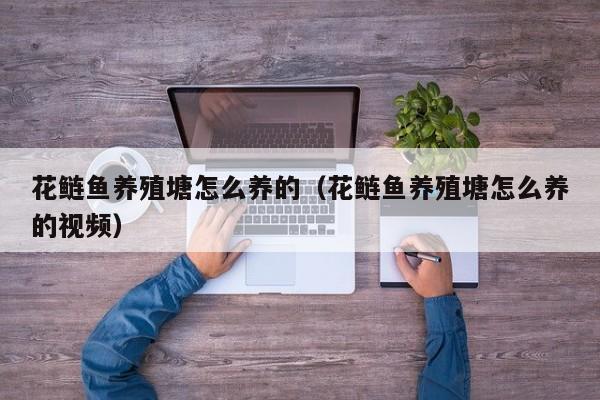花鲢鱼养殖塘怎么养的（花鲢鱼养殖塘怎么养的视频）