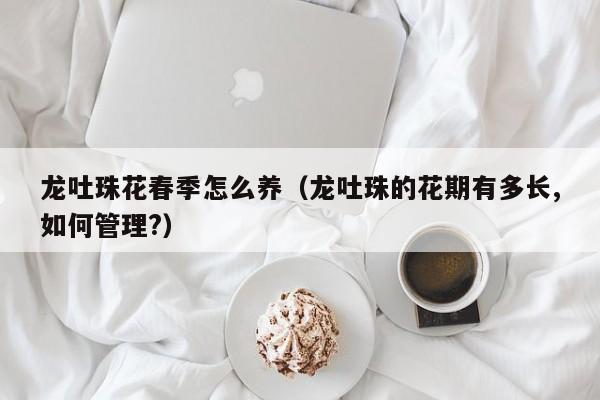 龙吐珠花春季怎么养（龙吐珠的花期有多长,如何管理?）