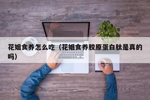 花姐食养怎么吃（花姐食养胶原蛋白肽是真的吗）