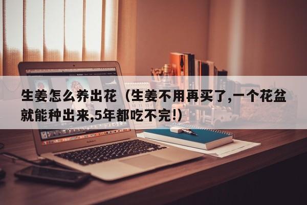 生姜怎么养出花（生姜不用再买了,一个花盆就能种出来,5年都吃不完!）