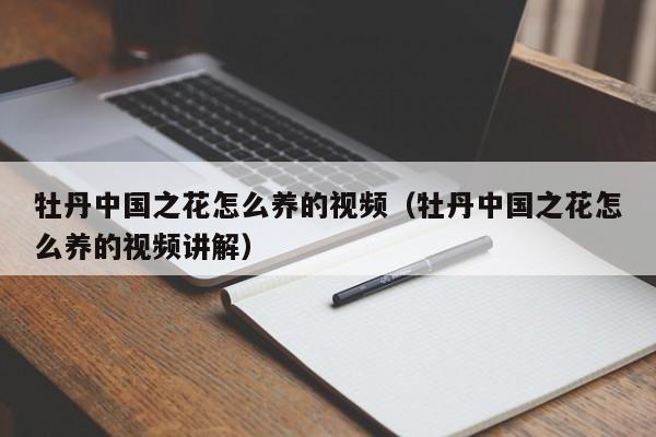 牡丹中国之花怎么养的视频（牡丹中国之花怎么养的视频讲解）
